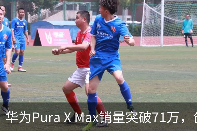 华为Pura X Max销量突破71万，创新阔折叠设计如何赢得市场？